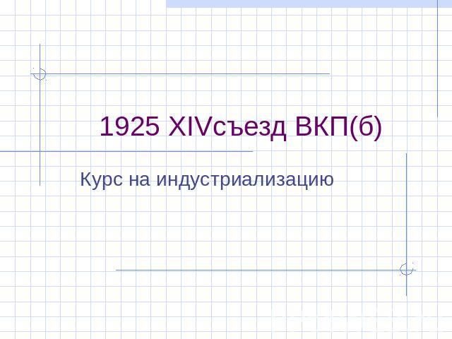 1925 XIVсъезд ВКП(б) Курс на индустриализацию