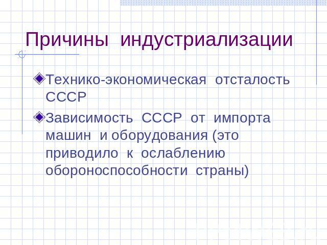 Причины индустриализации Технико-экономическая отсталость СССРЗависимость СССР от импорта машин и оборудования (это приводило к ослаблению обороноспособности страны)