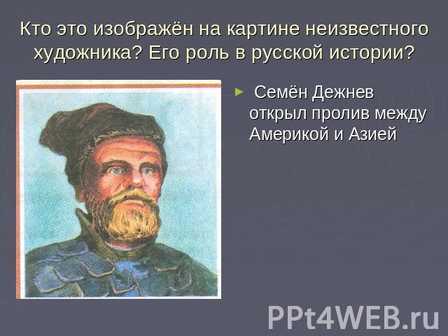 Кто это изображён на картине неизвестного художника? Его роль в русской истории? Семён Дежнев открыл пролив между Америкой и Азией