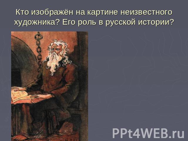 Кто изображён на картине неизвестного художника? Его роль в русской истории?