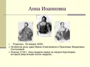 Анна Иоанновна Родилась 28 января 1693г.Четвертая дочь царя Ивана Алексеевича и