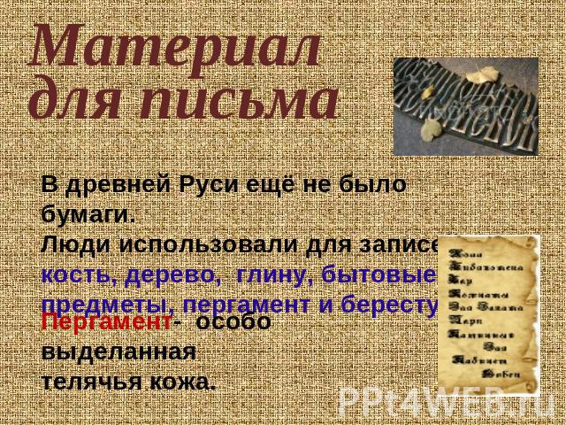 Материал для письмаВ древней Руси ещё не было бумаги. Люди использовали для записей кость, дерево, глину, бытовые предметы, пергамент и бересту. Пергамент- особо выделанная телячья кожа.