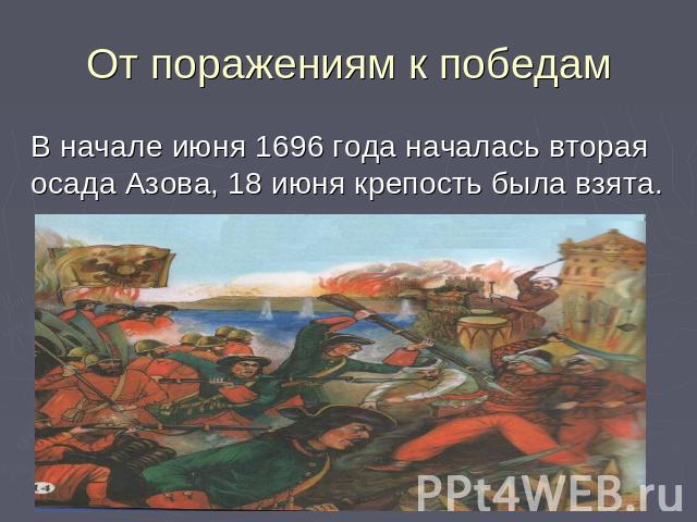 От поражениям к победам В начале июня 1696 года началась вторая осада Азова, 18 июня крепость была взята.