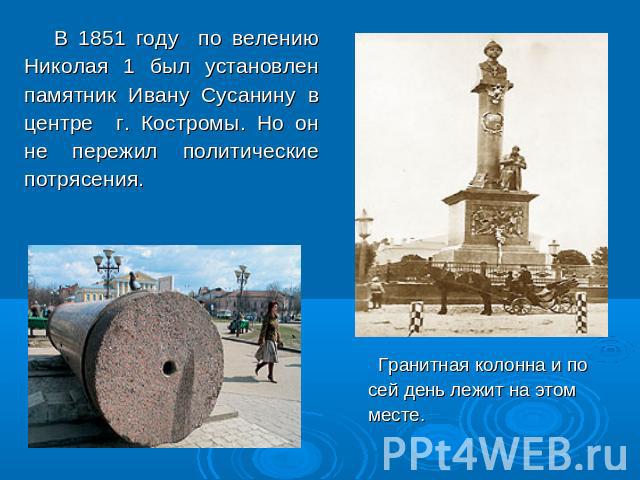 В 1851 году по велению Николая 1 был установлен памятник Ивану Сусанину в центре г. Костромы. Но он не пережил политические потрясения. Гранитная колонна и по сей день лежит на этом месте.