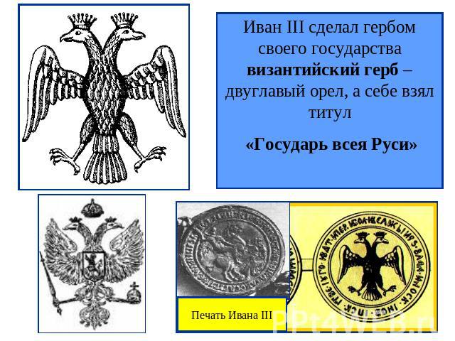 Иван III сделал гербом своего государства византийский герб – двуглавый орел, а себе взял титул «Государь всея Руси»