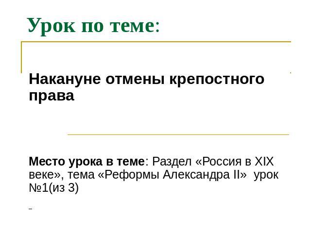 Урок по теме: Накануне отмены крепостного праваМесто урока в теме: Раздел «Россия в ХIХ веке», тема «Реформы Александра II» урок №1(из 3)