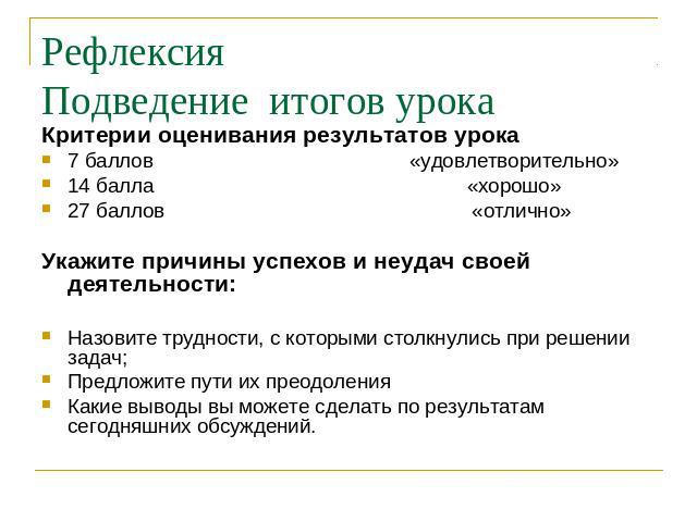 РефлексияПодведение итогов урока Критерии оценивания результатов урока7 баллов «удовлетворительно»14 балла «хорошо»27 баллов «отлично»Укажите причины успехов и неудач своей деятельности:Назовите трудности, с которыми столкнулись при решении задач;Пр…