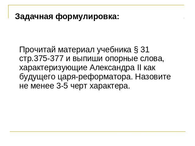 Задачная формулировка: Прочитай материал учебника § 31 стр.375-377 и выпиши опорные слова, характеризующие Александра II как будущего царя-реформатора. Назовите не менее 3-5 черт характера.