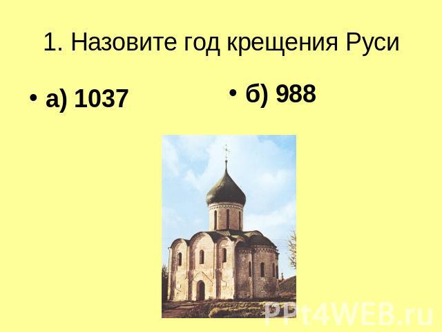 1. Назовите год крещения Руси а) 1037б) 988
