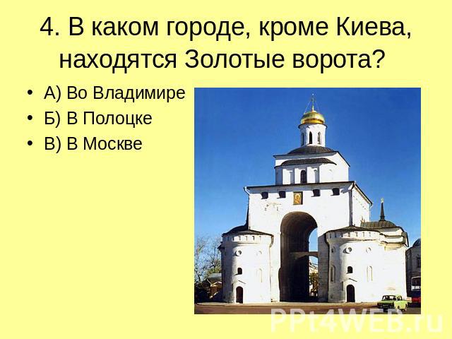 4. В каком городе, кроме Киева, находятся Золотые ворота? А) Во Владимире Б) В Полоцке В) В Москве