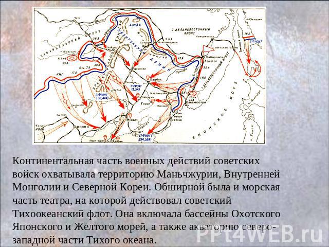 Континентальная часть военных действий советских войск охватывала территорию Маньчжурии, Внутренней Монголии и Северной Кореи. Обширной была и морская часть театра, на которой действовал советский Тихоокеанский флот. Она включала бассейны Охотского …