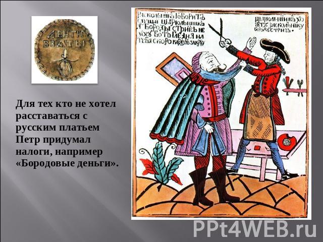 Для тех кто не хотел расставаться с русским платьем Петр придумал налоги, например «Бородовые деньги».
