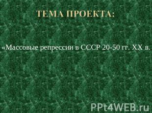 Тема проекта: «Массовые репрессии в СССР 20-50 гг. XX в.
