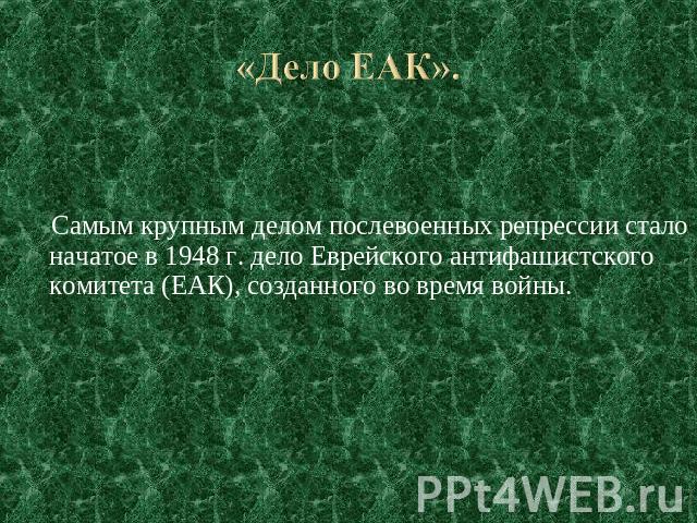 «Дело ЕАК». Самым крупным делом послевоенных репрессии стало начатое в 1948 г. дело Еврейского антифашистского комитета (ЕАК), созданного во время войны.