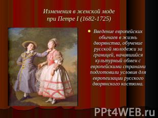 Изменения в женской модепри Петре I (1682-1725) Введение европейских обычаев в ж