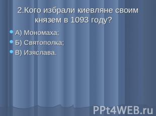 2.Кого избрали киевляне своим князем в 1093 году? А) Мономаха;Б) Святополка;В) И