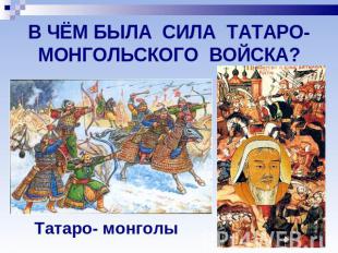 В ЧЁМ БЫЛА СИЛА ТАТАРО-МОНГОЛЬСКОГО ВОЙСКА? Татаро- монголы
