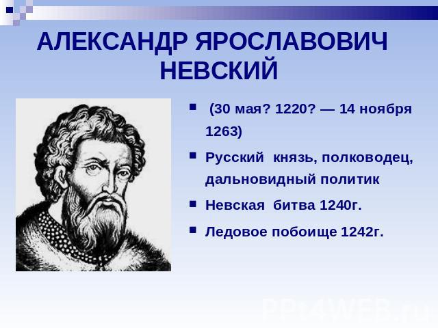 АЛЕКСАНДР ЯРОСЛАВОВИЧ НЕВСКИЙ (30 мая? 1220? — 14 ноября 1263)Русский князь, полководец, дальновидный политикНевская битва 1240г.Ледовое побоище 1242г.