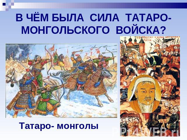 В ЧЁМ БЫЛА СИЛА ТАТАРО-МОНГОЛЬСКОГО ВОЙСКА? Татаро- монголы