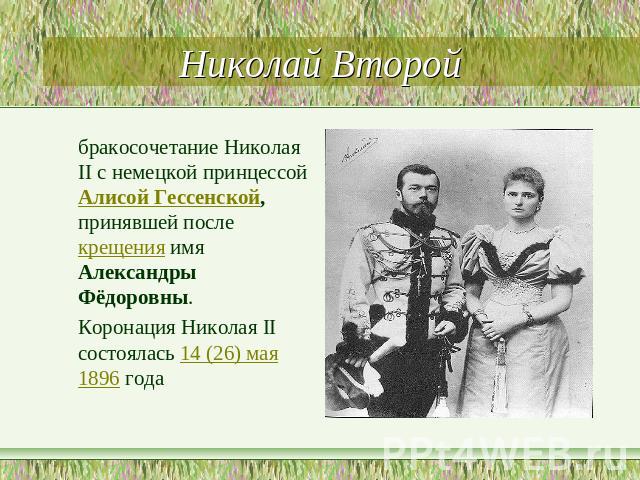 Николай Второй бракосочетание Николая II с немецкой принцессой Алисой Гессенской, принявшей после крещения имя Александры Фёдоровны. Коронация Николая II состоялась 14 (26) мая 1896 года
