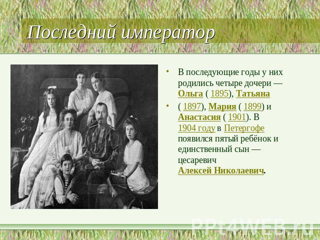 Последний император В последующие годы у них родились четыре дочери — Ольга ( 1895), Татьяна ( 1897), Мария ( 1899) и Анастасия ( 1901). В 1904 году в Петергофе появился пятый ребёнок и единственный сын — цесаревич Алексей Николаевич.