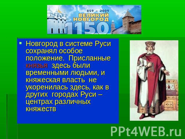 Новгород в системе Руси сохранял особое положение. Присланные князья здесь были временными людьми, и княжеская власть не укоренилась здесь, как в других городах Руси – центрах различных княжеств