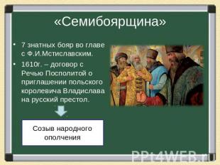 «Семибоярщина» 7 знатных бояр во главе с Ф.И.Мстиславским.1610г. – договор с Реч
