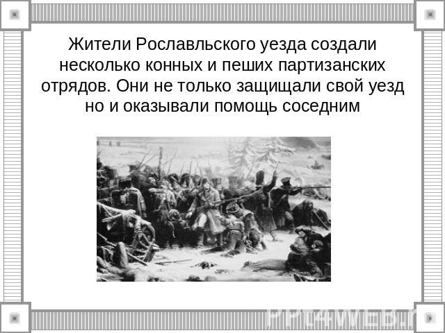 Жители Рославльского уезда создали несколько конных и пеших партизанских отрядов. Они не только защищали свой уезд но и оказывали помощь соседним