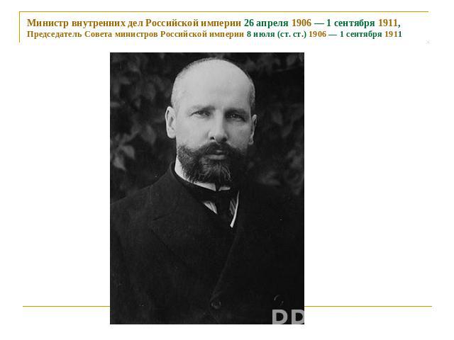 Министр внутренних дел Российской империи 26 апреля 1906 — 1 сентября 1911, Председатель Совета министров Российской империи 8 июля (ст. ст.) 1906 — 1 сентября 1911