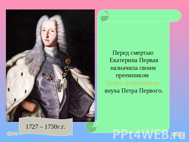 Перед смертью Екатерина Первая назначила своим преемником Петра Алексеевича. внука Петра Первого.1727 – 1730г.г.