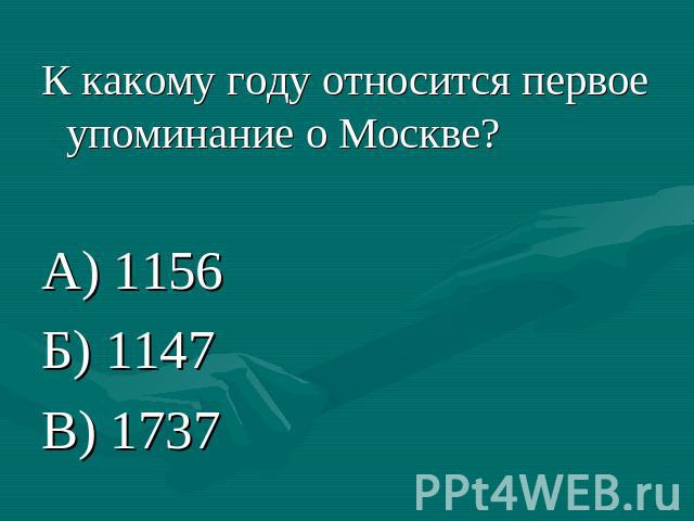 К какому году относится первое упоминание о Москве?А) 1156Б) 1147В) 1737