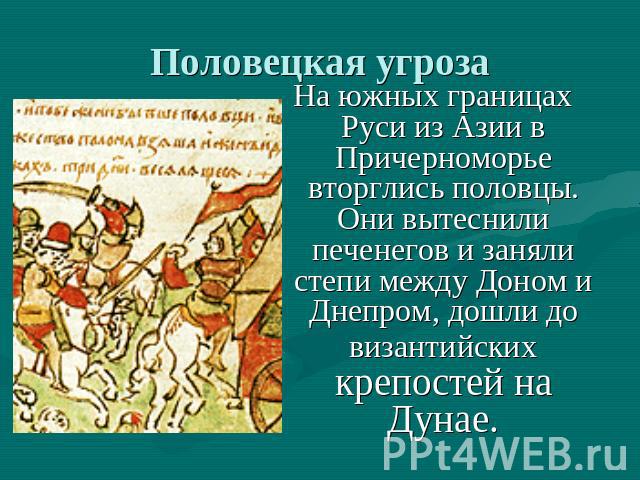 Половецкая угроза На южных границах Руси из Азии в Причерноморье вторглись половцы. Они вытеснили печенегов и заняли степи между Доном и Днепром, дошли до византийских крепостей на Дунае.