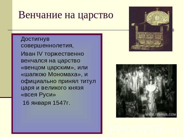 Венчание на царство Достигнув совершеннолетия, Иван IV торжественно венчался на царство «венцом царским», или «шапкою Мономаха», и официально принял титул царя и великого князя «всея Руси» 16 января 1547г.