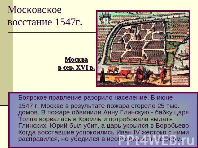 Московское восстание 1547г. Москвав сер. XVI в. Боярское правление разорило население. В июне 1547 г. Москве в результате пожара сгорело 25 тыс. домов. В пожаре обвинили Анну Глинскую - бабку царя. Толпа ворвалась в Кремль и потребовала выдать Глинс…