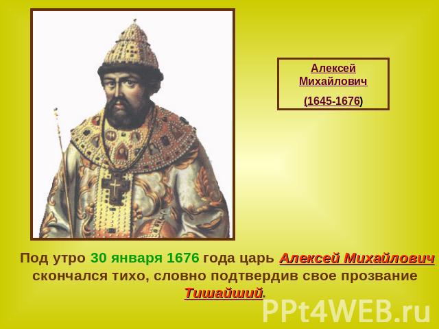Алексей Михайлович(1645-1676) Под утро 30 января 1676 года царь Алексей Михайлович скончался тихо, словно подтвердив свое прозвание Тишайший.