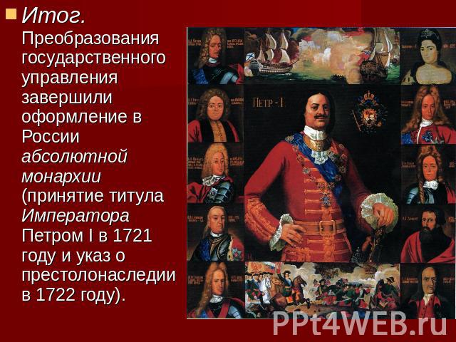Итог. Преобразования государственного управления завершили оформление в России абсолютной монархии (принятие титула Императора Петром I в 1721 году и указ о престолонаследии в 1722 году).