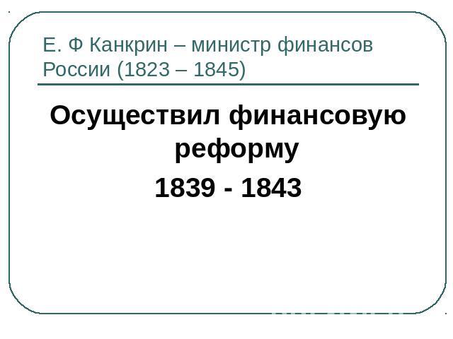 Е. Ф Канкрин – министр финансов России (1823 – 1845) Осуществил финансовую реформу1839 - 1843