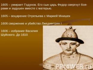 1605 – умирает Годунов. Его сын царь Федор свергнут боя-рами и задушен вместе с