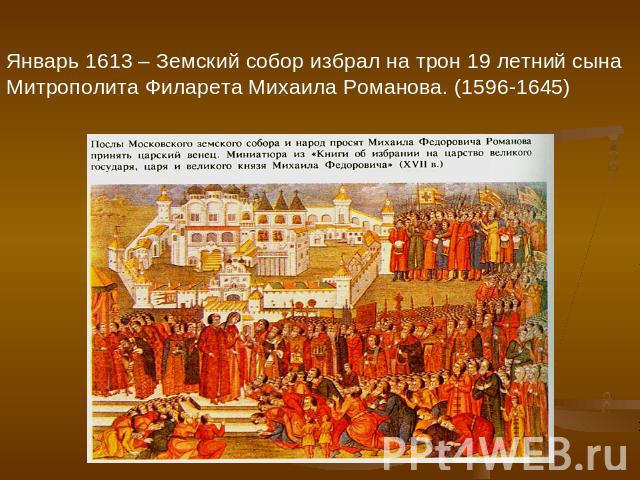 Январь 1613 – Земский собор избрал на трон 19 летний сынаМитрополита Филарета Михаила Романова. (1596-1645)