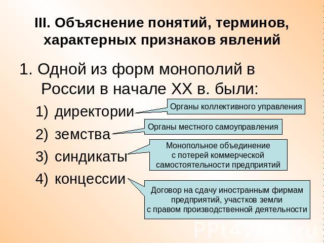 III. Объяснение понятий, терминов, характерных признаков явлений 1. Одной из форм монополий в России в начале ХХ в. были:директорииземствасиндикатыконцессии