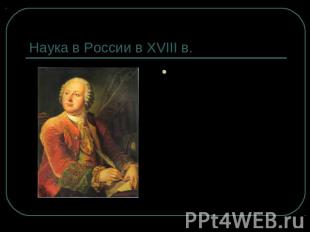 Наука в России в XVIII в. М.В. Ломоносов (1711- 1765) – великий русский ученый,