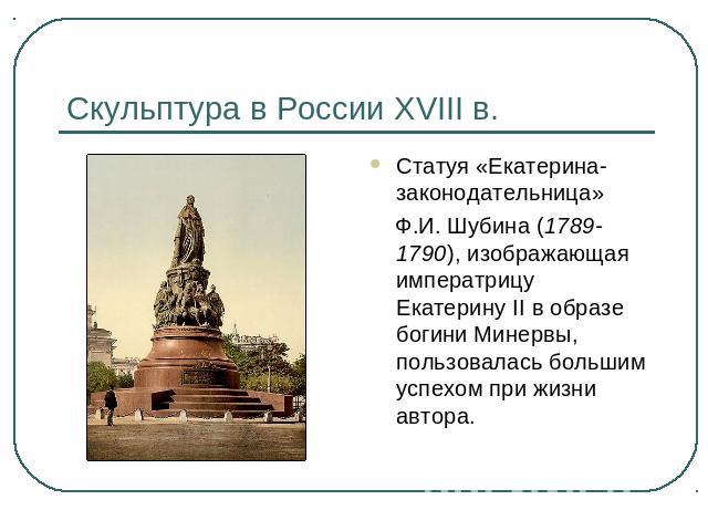 Скульптура в России XVIII в. Статуя «Екатерина-законодательница» Ф.И. Шубина (1789-1790), изображающая императрицу Екатерину II в образе богини Минервы, пользовалась большим успехом при жизни автора.