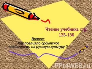 Чтение учебника стр. 135-136 Вопрос: Как повлияло ордынское владычество на русск