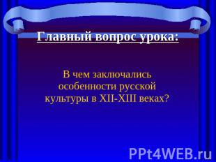 Главный вопрос урока: В чем заключались особенности русской культуры в XII-XIII