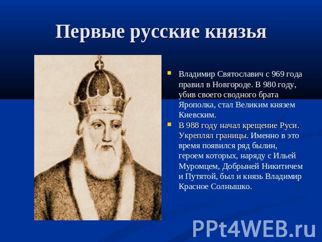 Первые русские князья Владимир Святославич с 969 года правил в Новгороде. В 980 году, убив своего сводного брата Ярополка, стал Великим князем Киевским. В 988 году начал крещение Руси. Укреплял границы. Именно в это время появился ряд былин, героем …