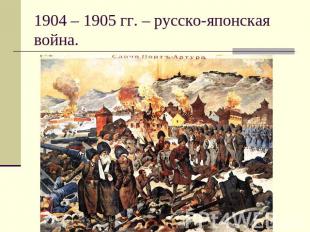 1904 – 1905 гг. – русско-японская война.