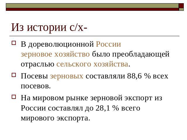 Из истории с/х- В дореволюционной России зерновое хозяйство было преобладающей отраслью сельского хозяйства. Посевы зерновых составляли 88,6 % всех посевов.На мировом рынке зерновой экспорт из России составлял до 28,1 % всего мирового экспорта.