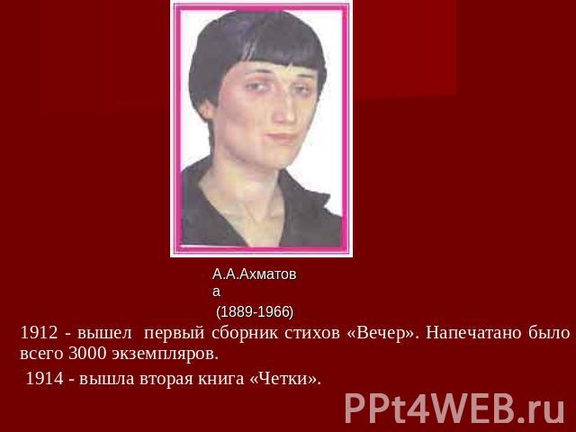 А.А.Ахматова (1889-1966) 1912 - вышел первый сборник стихов «Вечер». Напечатано было всего 3000 экземпляров. 1914 - вышла вторая книга «Четки».