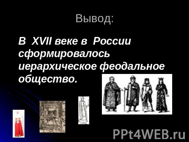 Вывод: В XVII веке в России сформировалось иерархическое феодальное общество.