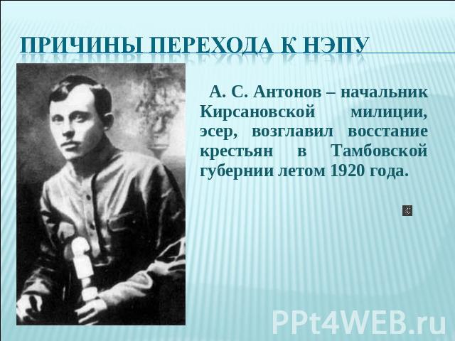 Причины перехода к НЭПу А. С. Антонов – начальник Кирсановской милиции, эсер, возглавил восстание крестьян в Тамбовской губернии летом 1920 года.